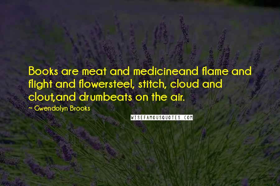 Gwendolyn Brooks Quotes: Books are meat and medicineand flame and flight and flowersteel, stitch, cloud and clout,and drumbeats on the air.