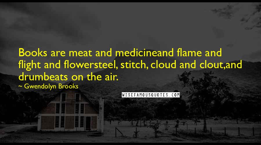 Gwendolyn Brooks Quotes: Books are meat and medicineand flame and flight and flowersteel, stitch, cloud and clout,and drumbeats on the air.