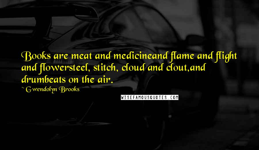 Gwendolyn Brooks Quotes: Books are meat and medicineand flame and flight and flowersteel, stitch, cloud and clout,and drumbeats on the air.