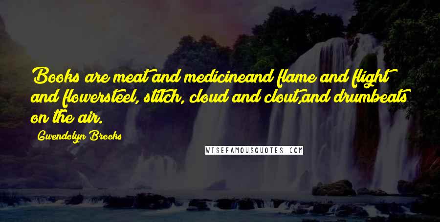 Gwendolyn Brooks Quotes: Books are meat and medicineand flame and flight and flowersteel, stitch, cloud and clout,and drumbeats on the air.