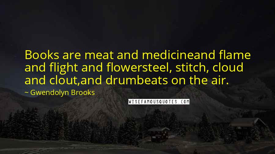 Gwendolyn Brooks Quotes: Books are meat and medicineand flame and flight and flowersteel, stitch, cloud and clout,and drumbeats on the air.