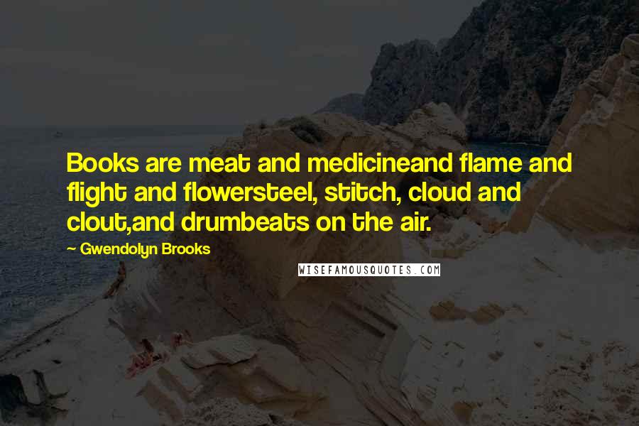 Gwendolyn Brooks Quotes: Books are meat and medicineand flame and flight and flowersteel, stitch, cloud and clout,and drumbeats on the air.