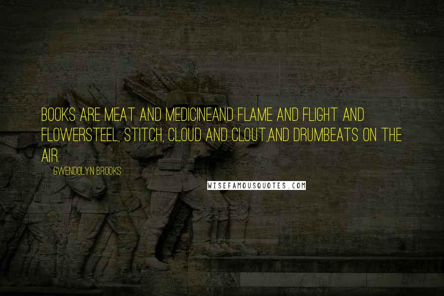 Gwendolyn Brooks Quotes: Books are meat and medicineand flame and flight and flowersteel, stitch, cloud and clout,and drumbeats on the air.