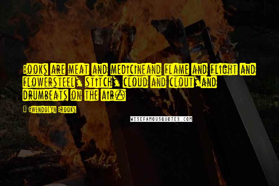 Gwendolyn Brooks Quotes: Books are meat and medicineand flame and flight and flowersteel, stitch, cloud and clout,and drumbeats on the air.