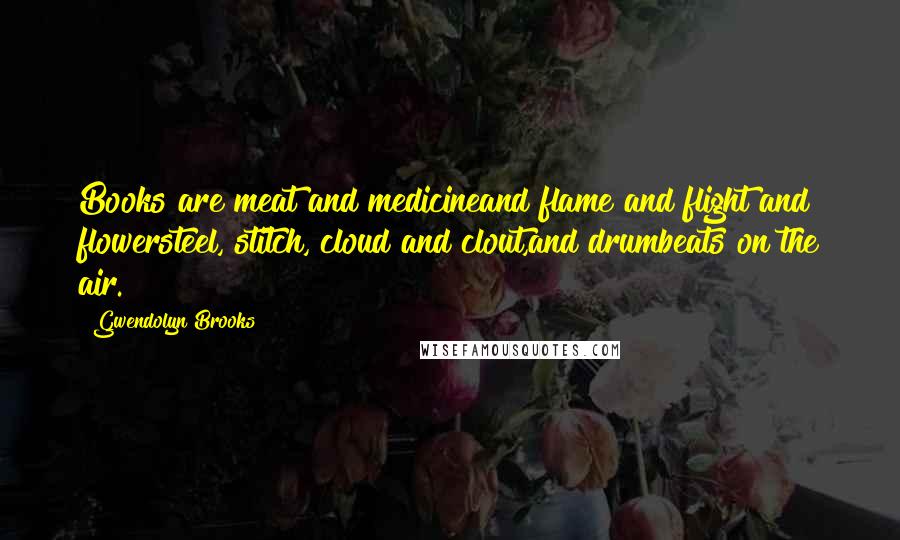 Gwendolyn Brooks Quotes: Books are meat and medicineand flame and flight and flowersteel, stitch, cloud and clout,and drumbeats on the air.