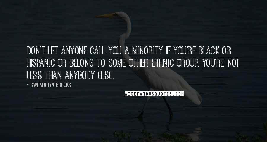 Gwendolyn Brooks Quotes: Don't let anyone call you a minority if you're black or Hispanic or belong to some other ethnic group. You're not less than anybody else.