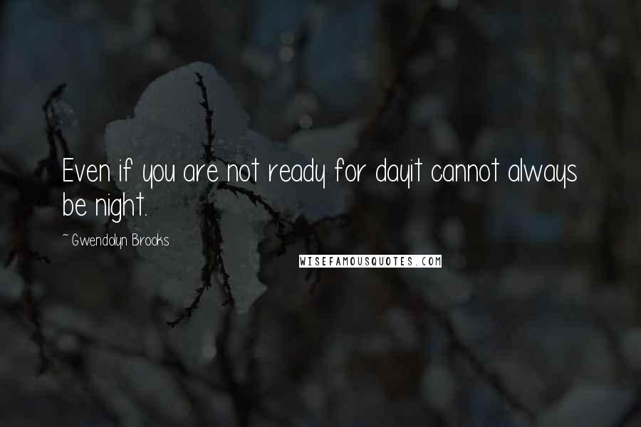 Gwendolyn Brooks Quotes: Even if you are not ready for dayit cannot always be night.