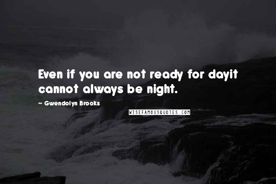 Gwendolyn Brooks Quotes: Even if you are not ready for dayit cannot always be night.