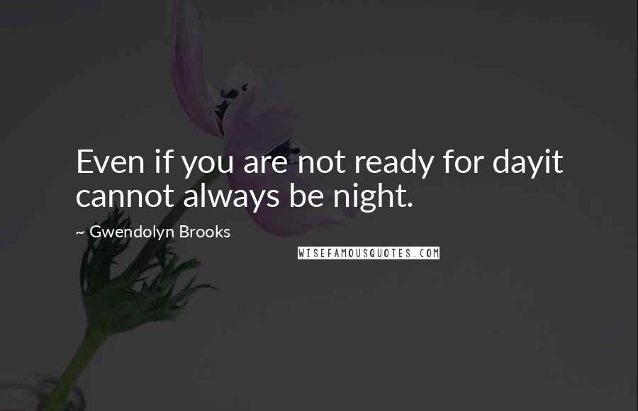 Gwendolyn Brooks Quotes: Even if you are not ready for dayit cannot always be night.