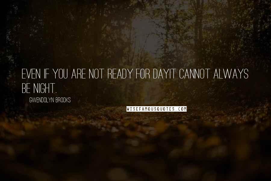 Gwendolyn Brooks Quotes: Even if you are not ready for dayit cannot always be night.