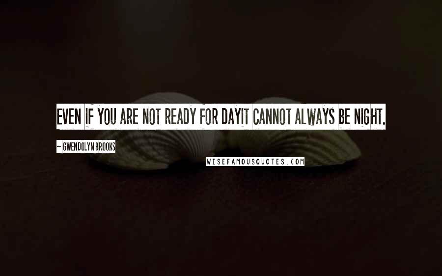 Gwendolyn Brooks Quotes: Even if you are not ready for dayit cannot always be night.