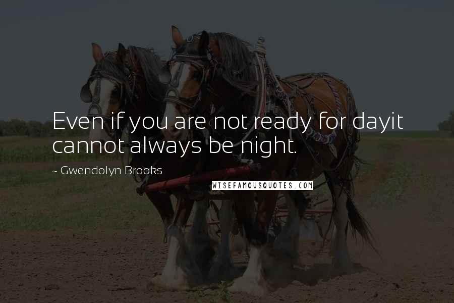 Gwendolyn Brooks Quotes: Even if you are not ready for dayit cannot always be night.