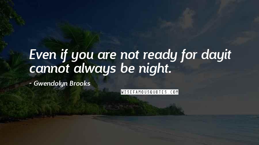 Gwendolyn Brooks Quotes: Even if you are not ready for dayit cannot always be night.