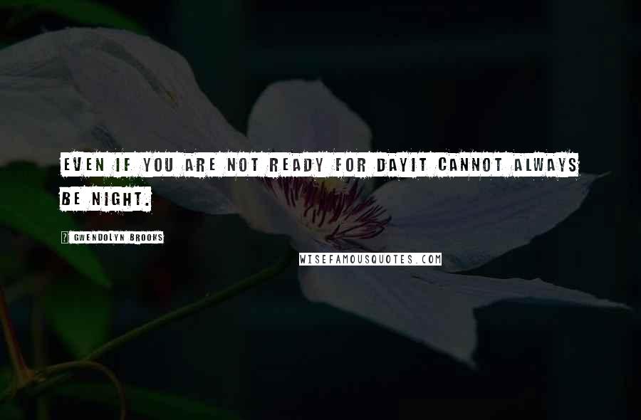 Gwendolyn Brooks Quotes: Even if you are not ready for dayit cannot always be night.