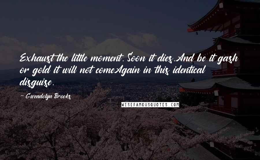 Gwendolyn Brooks Quotes: Exhaust the little moment. Soon it dies.And be it gash or gold it will not comeAgain in this identical disguise.