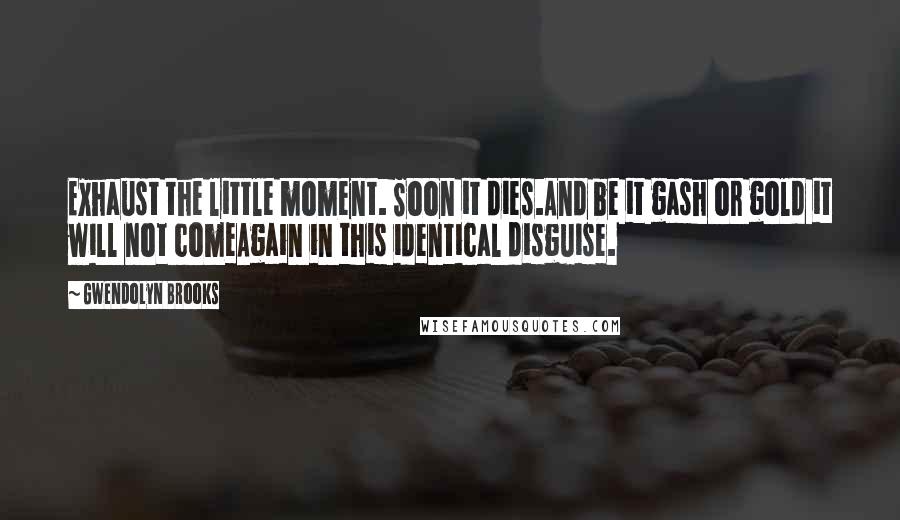 Gwendolyn Brooks Quotes: Exhaust the little moment. Soon it dies.And be it gash or gold it will not comeAgain in this identical disguise.