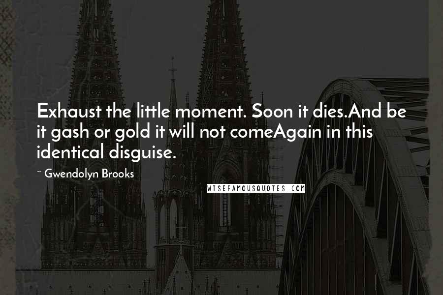 Gwendolyn Brooks Quotes: Exhaust the little moment. Soon it dies.And be it gash or gold it will not comeAgain in this identical disguise.