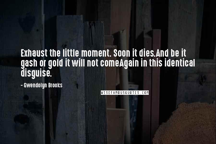 Gwendolyn Brooks Quotes: Exhaust the little moment. Soon it dies.And be it gash or gold it will not comeAgain in this identical disguise.