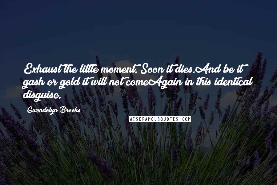 Gwendolyn Brooks Quotes: Exhaust the little moment. Soon it dies.And be it gash or gold it will not comeAgain in this identical disguise.