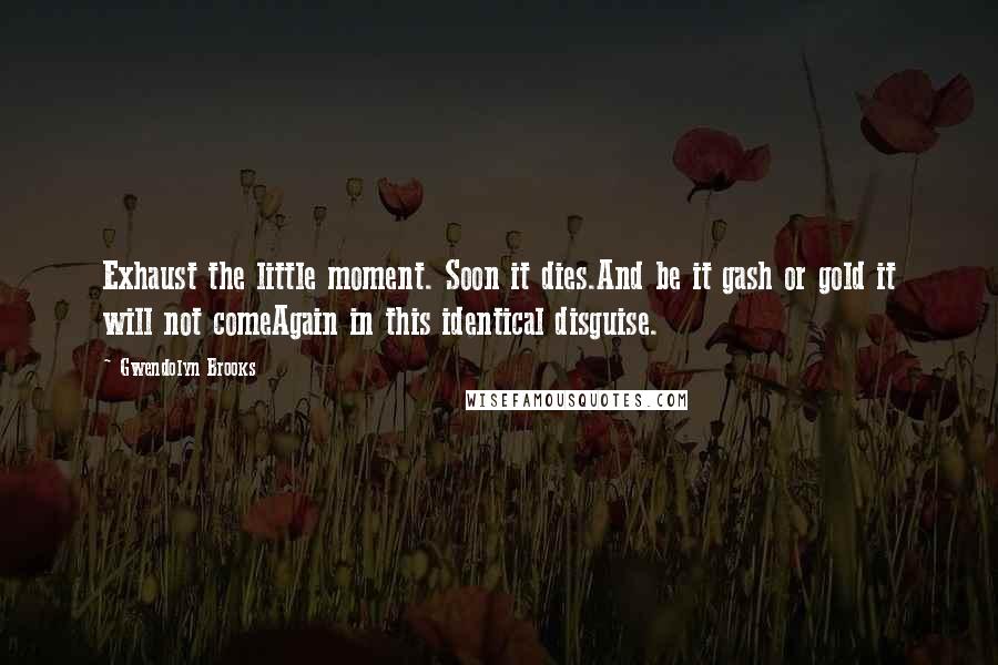 Gwendolyn Brooks Quotes: Exhaust the little moment. Soon it dies.And be it gash or gold it will not comeAgain in this identical disguise.