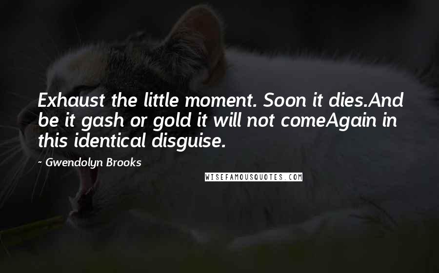 Gwendolyn Brooks Quotes: Exhaust the little moment. Soon it dies.And be it gash or gold it will not comeAgain in this identical disguise.