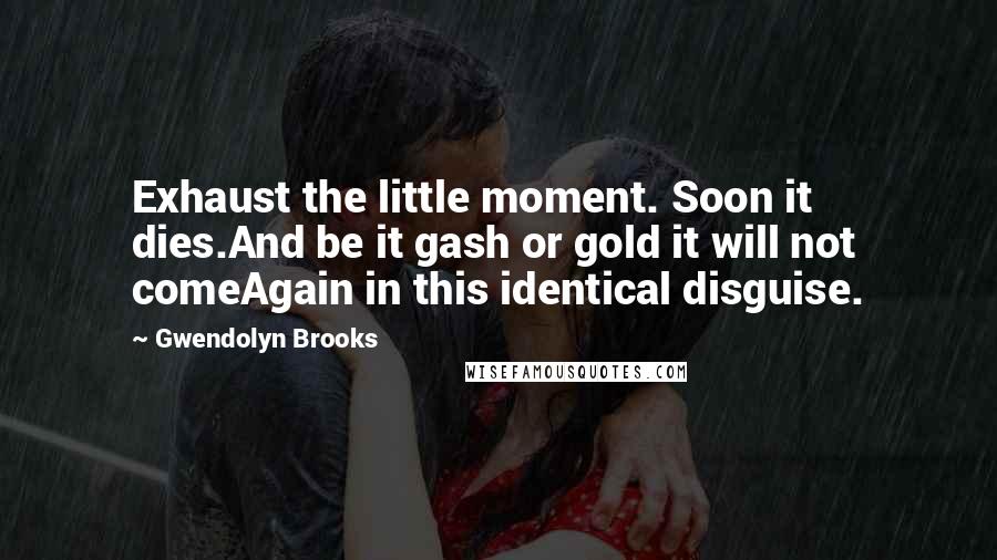 Gwendolyn Brooks Quotes: Exhaust the little moment. Soon it dies.And be it gash or gold it will not comeAgain in this identical disguise.