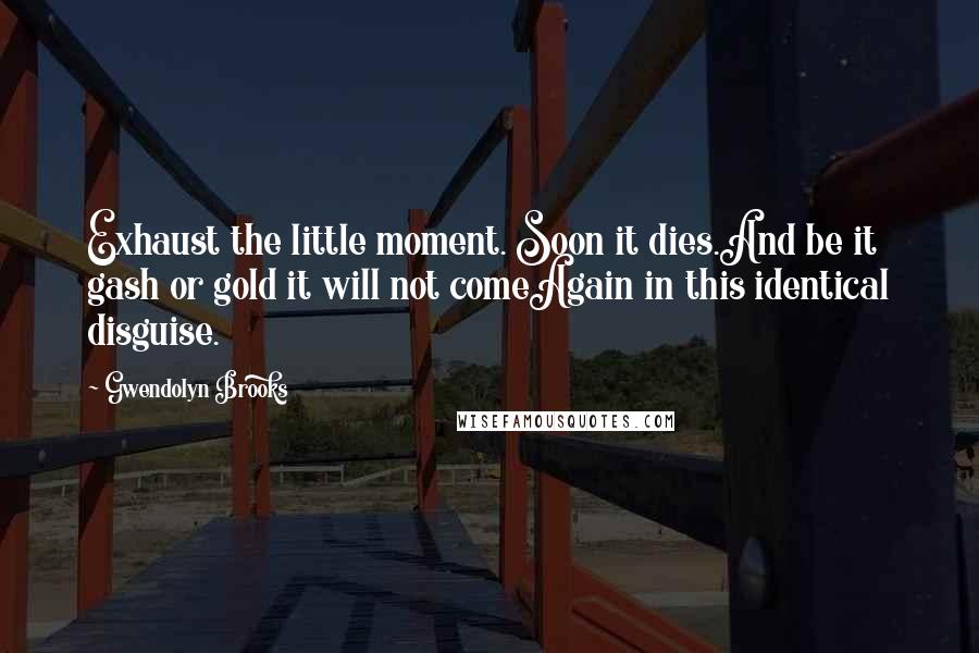 Gwendolyn Brooks Quotes: Exhaust the little moment. Soon it dies.And be it gash or gold it will not comeAgain in this identical disguise.