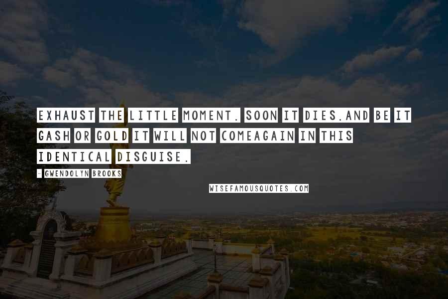 Gwendolyn Brooks Quotes: Exhaust the little moment. Soon it dies.And be it gash or gold it will not comeAgain in this identical disguise.