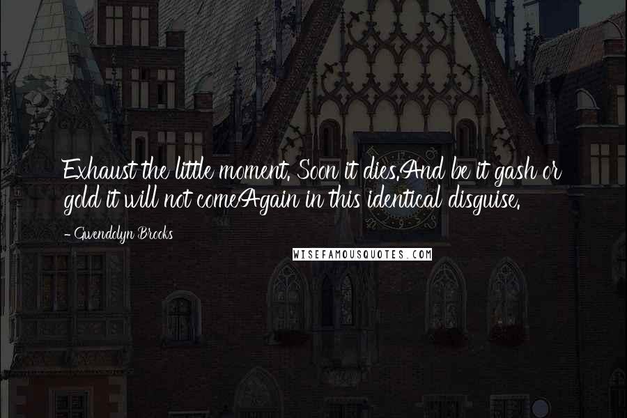 Gwendolyn Brooks Quotes: Exhaust the little moment. Soon it dies.And be it gash or gold it will not comeAgain in this identical disguise.