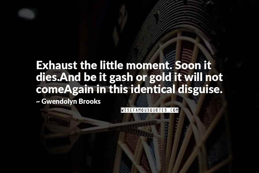 Gwendolyn Brooks Quotes: Exhaust the little moment. Soon it dies.And be it gash or gold it will not comeAgain in this identical disguise.