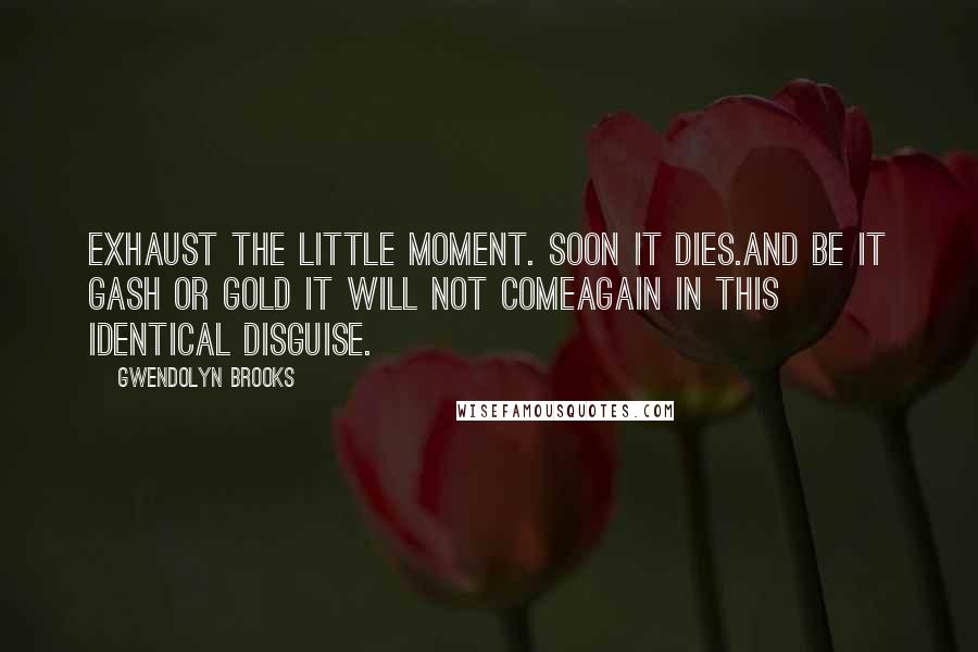 Gwendolyn Brooks Quotes: Exhaust the little moment. Soon it dies.And be it gash or gold it will not comeAgain in this identical disguise.