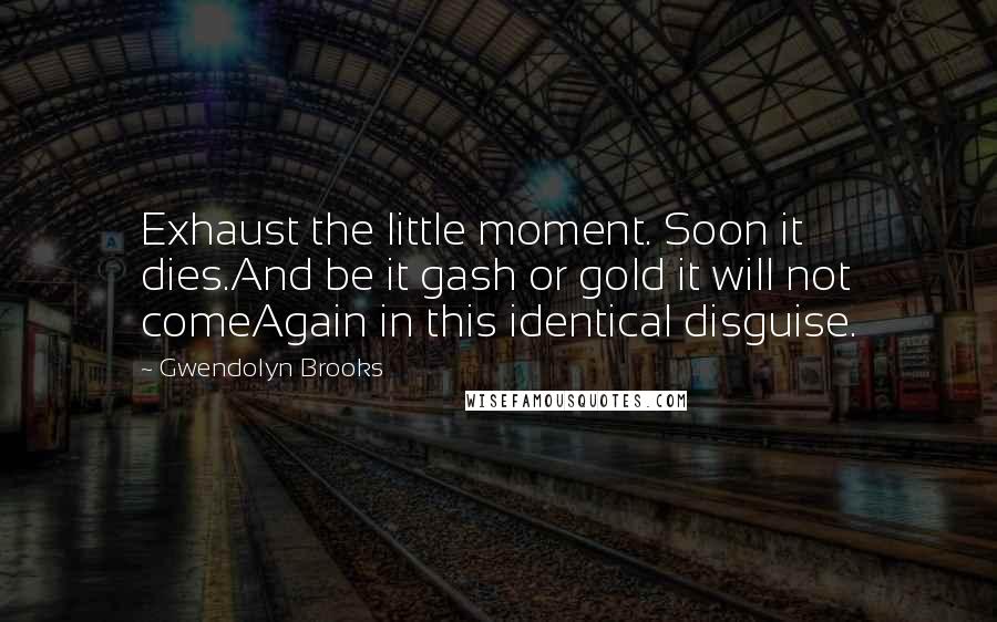 Gwendolyn Brooks Quotes: Exhaust the little moment. Soon it dies.And be it gash or gold it will not comeAgain in this identical disguise.