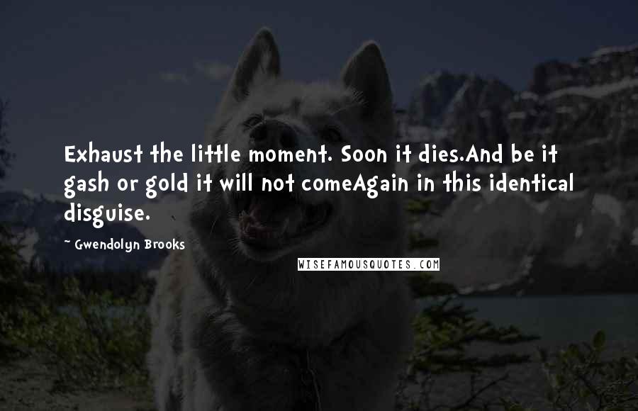 Gwendolyn Brooks Quotes: Exhaust the little moment. Soon it dies.And be it gash or gold it will not comeAgain in this identical disguise.