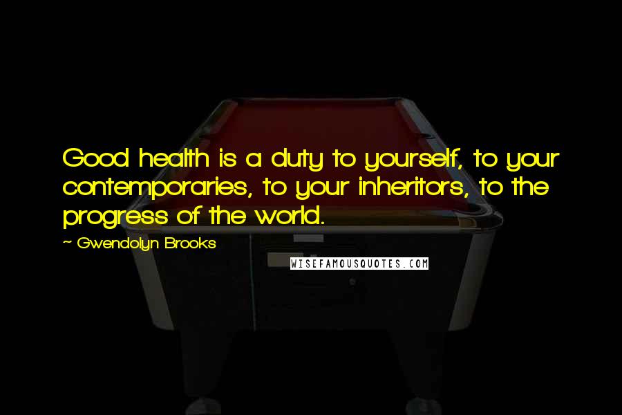 Gwendolyn Brooks Quotes: Good health is a duty to yourself, to your contemporaries, to your inheritors, to the progress of the world.