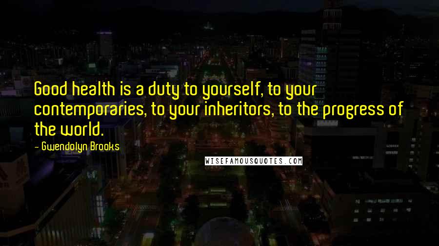 Gwendolyn Brooks Quotes: Good health is a duty to yourself, to your contemporaries, to your inheritors, to the progress of the world.