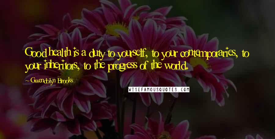 Gwendolyn Brooks Quotes: Good health is a duty to yourself, to your contemporaries, to your inheritors, to the progress of the world.