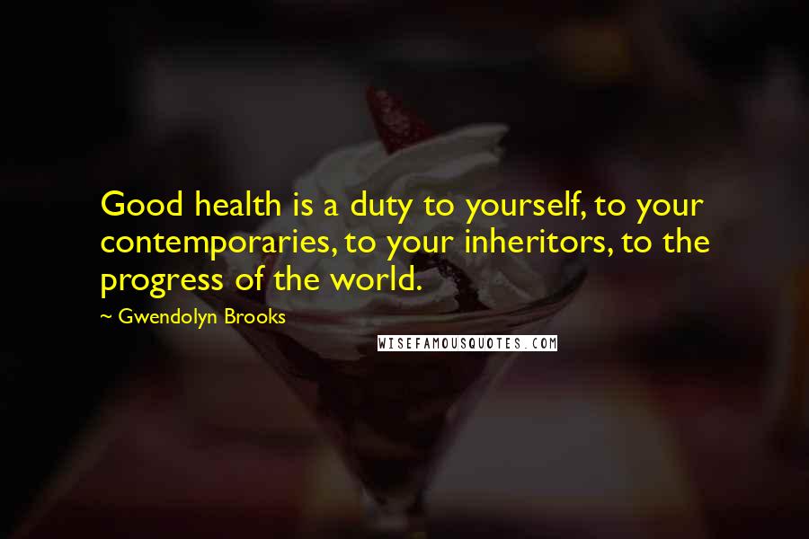 Gwendolyn Brooks Quotes: Good health is a duty to yourself, to your contemporaries, to your inheritors, to the progress of the world.