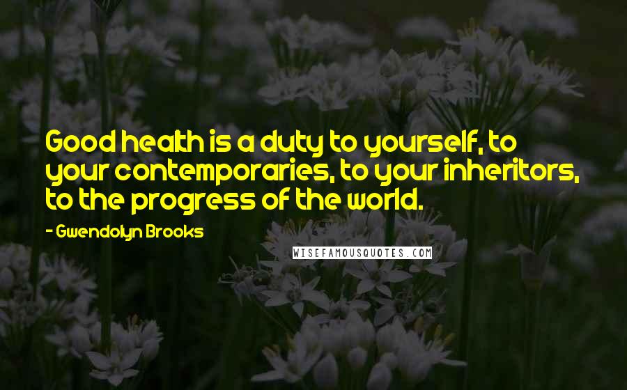 Gwendolyn Brooks Quotes: Good health is a duty to yourself, to your contemporaries, to your inheritors, to the progress of the world.