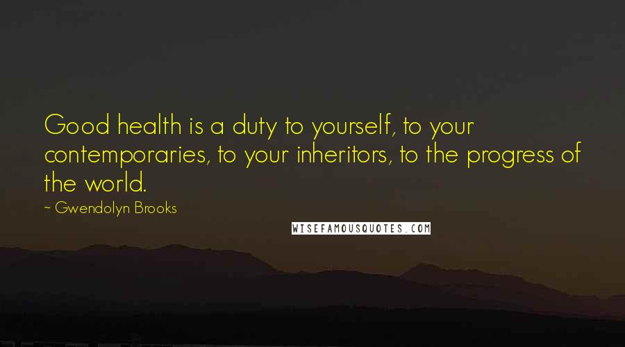 Gwendolyn Brooks Quotes: Good health is a duty to yourself, to your contemporaries, to your inheritors, to the progress of the world.