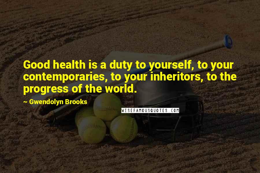 Gwendolyn Brooks Quotes: Good health is a duty to yourself, to your contemporaries, to your inheritors, to the progress of the world.