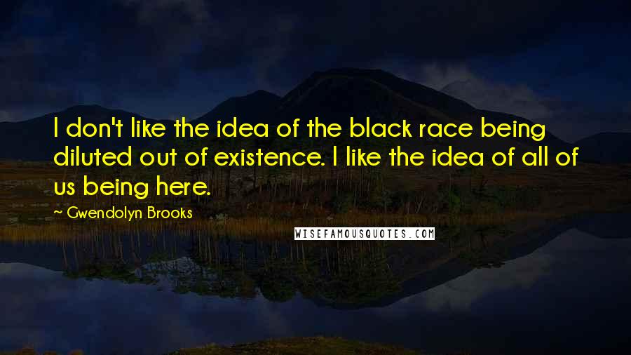 Gwendolyn Brooks Quotes: I don't like the idea of the black race being diluted out of existence. I like the idea of all of us being here.