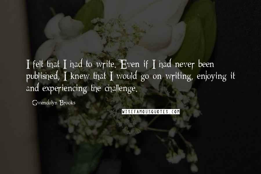 Gwendolyn Brooks Quotes: I felt that I had to write. Even if I had never been published, I knew that I would go on writing, enjoying it and experiencing the challenge.