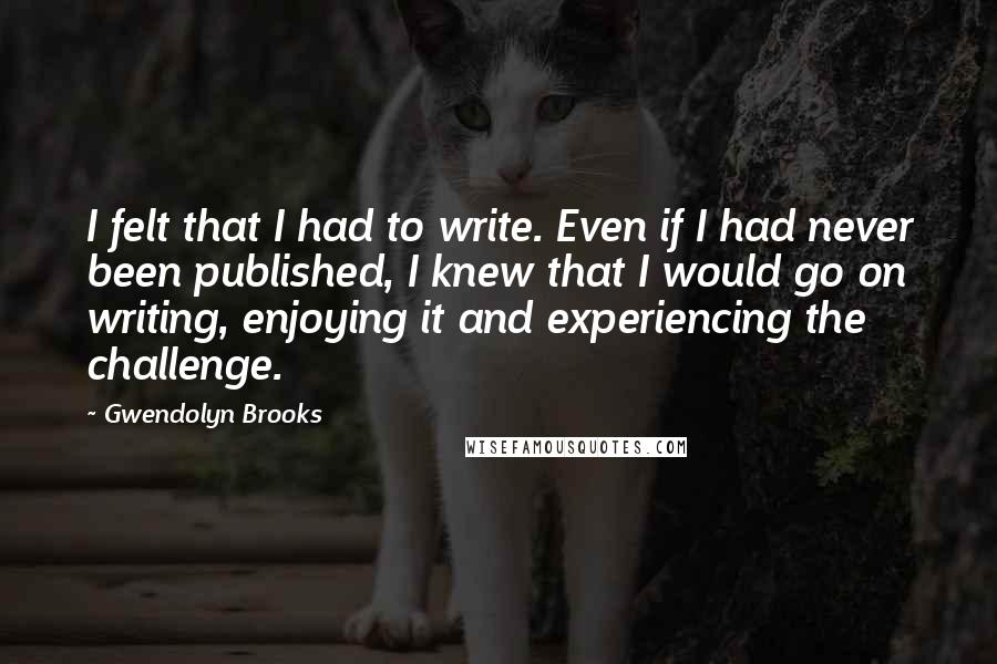 Gwendolyn Brooks Quotes: I felt that I had to write. Even if I had never been published, I knew that I would go on writing, enjoying it and experiencing the challenge.