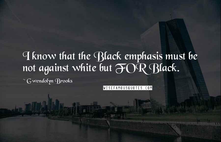 Gwendolyn Brooks Quotes: I know that the Black emphasis must be not against white but FOR Black.