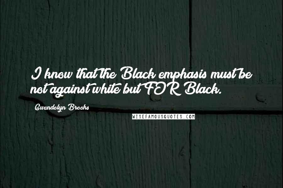 Gwendolyn Brooks Quotes: I know that the Black emphasis must be not against white but FOR Black.