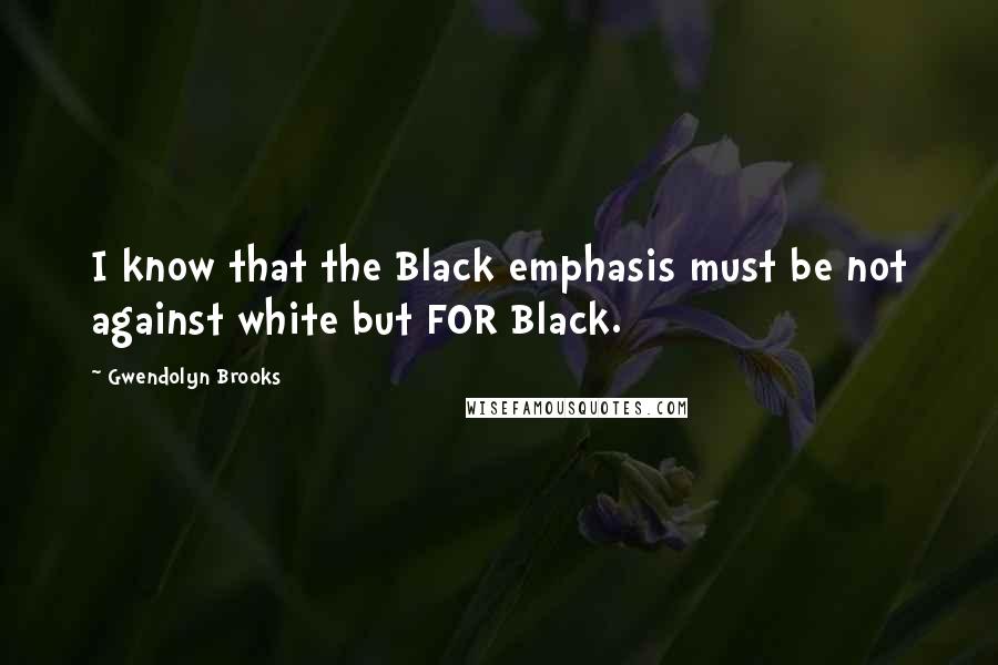 Gwendolyn Brooks Quotes: I know that the Black emphasis must be not against white but FOR Black.