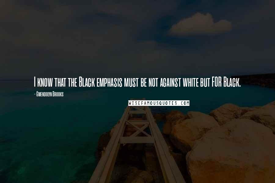 Gwendolyn Brooks Quotes: I know that the Black emphasis must be not against white but FOR Black.