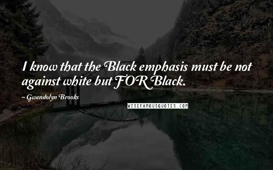 Gwendolyn Brooks Quotes: I know that the Black emphasis must be not against white but FOR Black.