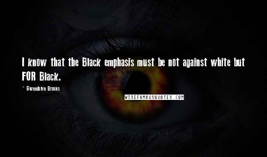 Gwendolyn Brooks Quotes: I know that the Black emphasis must be not against white but FOR Black.