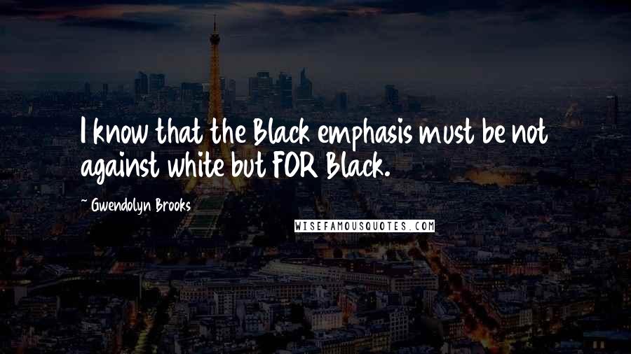 Gwendolyn Brooks Quotes: I know that the Black emphasis must be not against white but FOR Black.